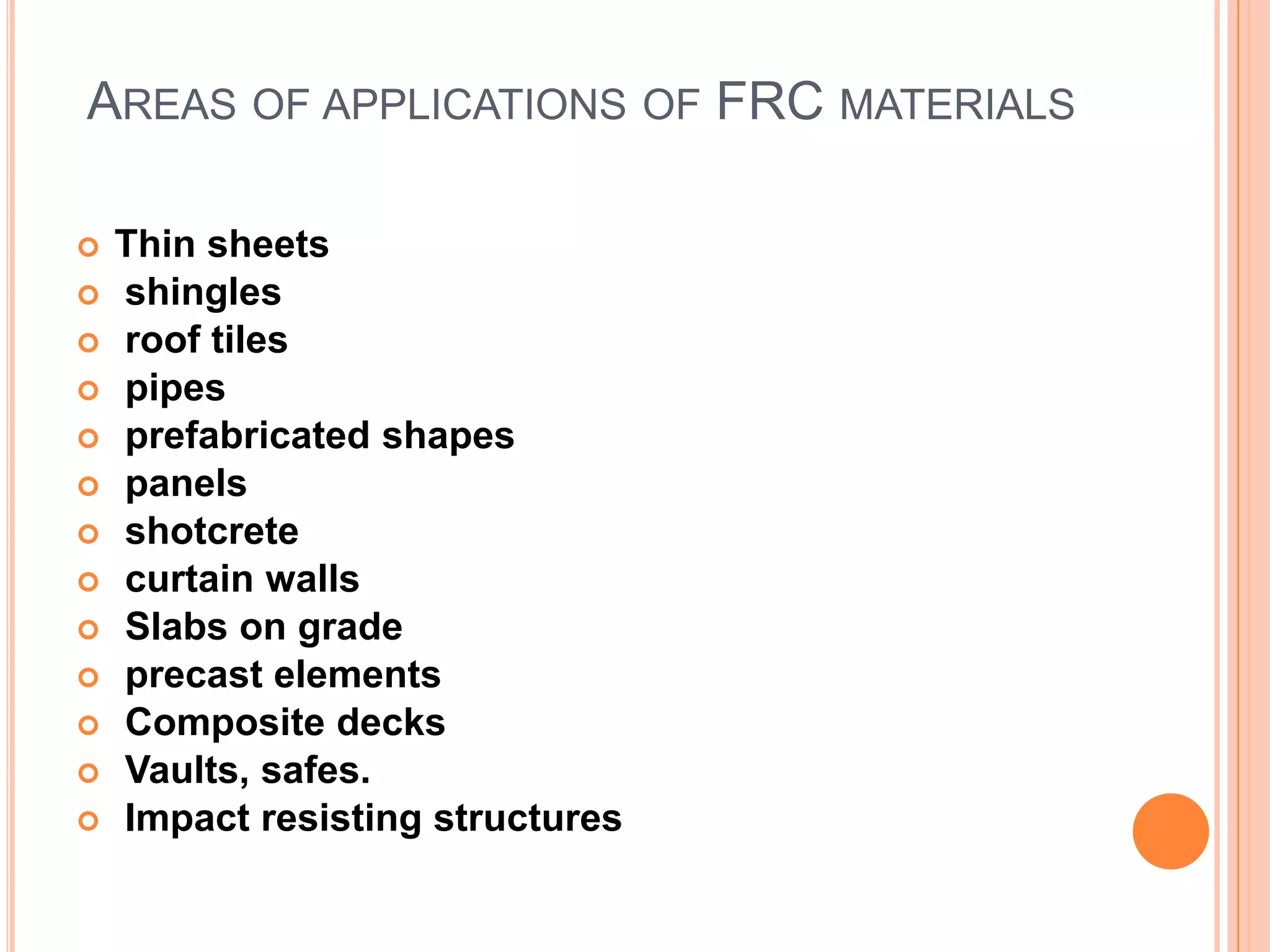 AREAS OF APPLICATIONS OF FRC MATERIALS
















Thin sheets
shingles
roof tiles
pipes
prefabricated shapes
panels
shotcrete
curtain walls
Slabs on grade
precast elements
Composite decks
Vaults, safes.
Impact resisting structures

 