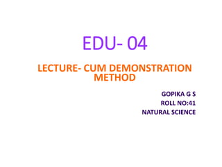 EDU- 04
LECTURE- CUM DEMONSTRATION
METHOD
GOPIKA G S
ROLL NO:41
NATURAL SCIENCE
 