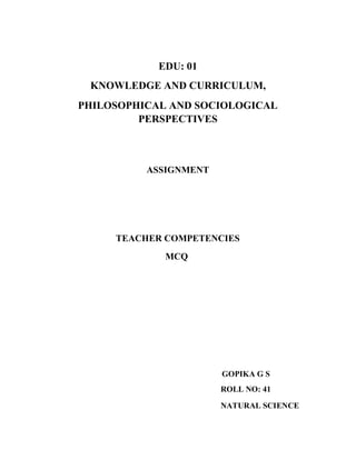 EDU: 01
KNOWLEDGE AND CURRICULUM,
PHILOSOPHICAL AND SOCIOLOGICAL
PERSPECTIVES
ASSIGNMENT
TEACHER COMPETENCIES
MCQ
GOPIKA G S
ROLL NO: 41
NATURAL SCIENCE
 