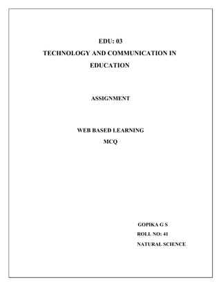 EDU: 03
TECHNOLOGY AND COMMUNICATION IN
EDUCATION
ASSIGNMENT
WEB BASED LEARNING
MCQ
GOPIKA G S
ROLL NO: 41
NATURAL SCIENCE
 
