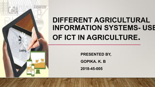 DIFFERENT AGRICULTURAL
INFORMATION SYSTEMS- USE
OF ICT IN AGRICULTURE.
PRESENTED BY,
GOPIKA. K. B
2018-45-005
 