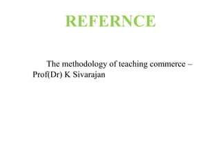 REFERNCE
The methodology of teaching commerce –
Prof(Dr) K Sivarajan
 