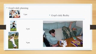 • Gopi’s daily planning 
• Gopi’s daily Reality 5 pm 
6 pm 
9 pm 
 