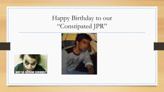 Happy Birthday to our 
“Constipated JPR” 
 