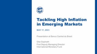 1
Tackling High Inflation
in Emerging Markets
MAY 17, 2023
Gita Gopinath
First Deputy Managing Director
International Monetary Fund
Presentation at Banco Central do Brasil
 