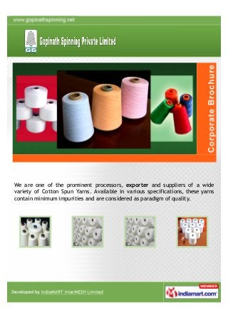We are one of the prominent processors, exporter and suppliers of a wide
variety of Cotton Spun Yarns. Available in various specifications, these yarns
contain minimum impurities and are considered as paradigm of quality.
 