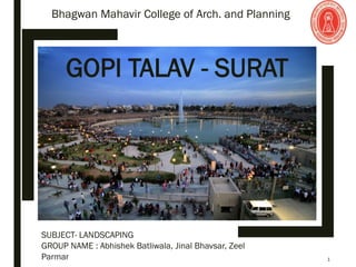 GOPI TALAV - SURAT
SUBJECT- LANDSCAPING
GROUP NAME : Abhishek Batliwala, Jinal Bhavsar, Zeel
Parmar 1
Bhagwan Mahavir College of Arch. and Planning
 