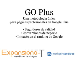 GO Plus
Una metodología única
para páginas profesionales en Google Plus
●
Seguidores de calidad
●
Conversiones de negocio
●
Impacto en el ranking de Google
 