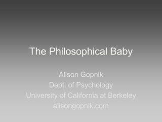 The Philosophical Baby

           Alison Gopnik
       Dept. of Psychology
University of California at Berkeley
         alisongopnik.com
 
