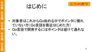 虎の穴　虎の穴　虎の穴　虎の穴　虎の穴
虎の穴
はじめに
• 対象者はこれからGo始める中でポインタに慣れ
ていない方（Go言語を最近はじめた方）
• Go言語で開発するにはポインタは避けて通れな
い。
4
 