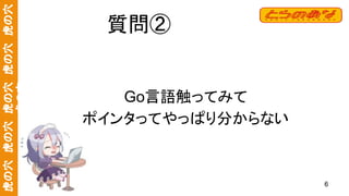 虎の穴　虎の穴　虎の穴　虎の穴　虎の穴
虎の穴
質問②
Go言語触ってみて
ポインタってやっぱり分からない
6
 
