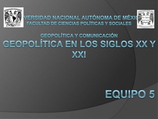 Universidad nacional autónoma de MéxicoFacultad de ciencias políticas y socialesgeopolítica y comunicaciónGeopolítica en los siglos xx y xxi Equipo 5 