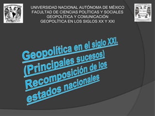 UNIVERSIDAD NACIONAL AUTÓNOMA DE MÉXICOFACULTAD DE CIENCIAS POLÍTICAS Y SOCIALESGEOPOLÍTICA Y COMUNICACIÓNGEOPOLÍTICA EN LOS SIGLOS XX Y XXIGeopolítica en el siglo XXI. (Principales sucesos)Recomposición de los estados nacionales
