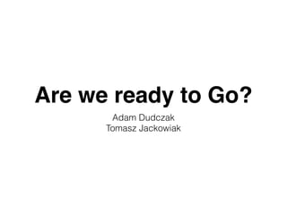 Are we ready to Go? 
Adam Dudczak 
Tomasz Jackowiak 
 