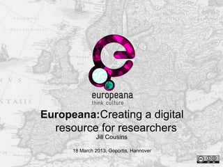 Name
e-mail
Thank you
Jill Cousins
18 March 2013, Goportis, Hannover
Europeana:Creating a digital
resource for researchers
 