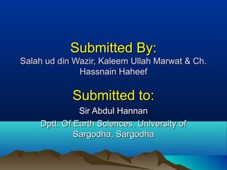 Submitted By:Submitted By:
Salah ud din Wazir, Kaleem Ullah Marwat & Ch.Salah ud din Wazir, Kaleem Ullah Marwat & Ch.
Hassnain HaheefHassnain Haheef
Submitted to:Submitted to:
Sir Abdul HannanSir Abdul Hannan
Dptt. Of Earth Sciences, University ofDptt. Of Earth Sciences, University of
Sargodha, SargodhaSargodha, Sargodha
 