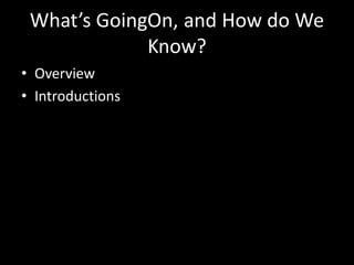 What’s GoingOn, and How do We
Know?
• Overview
• Introductions
 