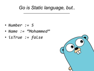 Go is Static language, but..
• Number := 5
• Name := “Mohammed”
• isTrue := false
 