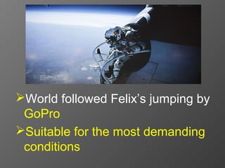 World followed Felix’s jumping by
 GoPro
Suitable for the most demanding
 conditions
 