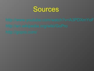 Sources
http://www.youtube.com/watch?v=A3PDXmYoF5
http://en.wikipedia.org/wiki/GoPro
http://gopro.com/
 