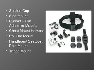 • Suction Cup
• Side mount
• Curved + Flat
  Adhesive Mounts
• Chest Mount Harness
• Roll Bar Mount
• Handlebar/ Seatpost
  Pole Mount
• Tripod Mount
 
