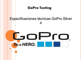 GoPro Testing
Especificaciones técnicas GoPro Silver
4
 