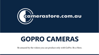 GOPRO CAMERAS 
Be amazed by the videos you can produce only with GoPro. Be a Hero. 
 