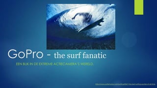 GoPro - the surf fanatic
EEN BLIK IN DE EXTREME ACTIECAMERA‟S

http://www.surfertoday.com/surfing/8267-the-best-surfing-quotes-of-all-time

 