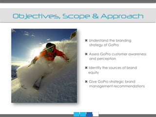 Objectives, Scope & Approach
✖ Understand the branding
strategy of GoPro
✖ Assess GoPro customer awareness
and perception
✖ Identify the sources of brand
equity
✖ Give GoPro strategic brand
management recommendations
 