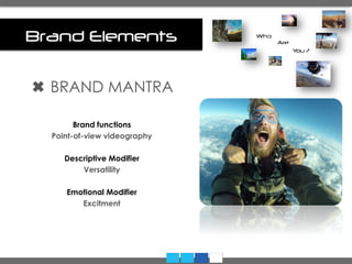 Brand Elements
✖ BRAND MANTRA
Brand functions
Point-of-view videography
Descriptive Modifier
Versatility
Emotional Modifier
Excitment
	
  
Who
Are
You ?
 