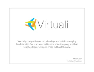 We help companies recruit, develop, and retain emerging
leaders with Go! – an international immersion program that
teaches leadership and cross-cultural ﬂuency.

March 2014
info@govirtuali.com

 