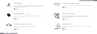 MOUNTS + ACCESSORIES / OTHER ACCESSORIES          28




                                   ANTI FOG INSERTS                                                                                                            WI FI REMOTE ATTACHMENT KEY + RINGS

                                   Drop these inserts into the sides of the camera housing to prevent fogging in cold and humid environments. Inserts          The attachment key rings make it easy to attach the Wi-Fi Remote to your car keys, lanyards, straps, zippers and more.
                                   will last for approximately 4 uses. To dry out and reuse, heat inserts on a pan in an oven at 300º F for 5 minutes. Store
                                   in an airtight bag. For use with all GoPro cameras.                                                                         MSRP: US $9.99
                                                                                                                                                               Model No: AWFKY-001
                                   MSRP: US $14.99
                                   Model No: AHDAF-301




                                   RECHARGABLE BATTERY                                                                                                         WI FI REMOTE ACCESSORY KIT

                                   Use this 1050 mAH lithium-ion rechargeable battery as a spare or replacement battery for your HERO3 camera.                 Additional attachment accessories for your Wi-Fi Remote. Accessories include: 1 Wrist or Pole Strap, 1 Neck
                                                                                                                                                               Lanyard, 2 Attachment Key Rings, 1 Mounting Cradle, 1 Curved Adhesive Mount, 1 Flat Adhesive Mount, 1
                                   Note: Only compatible with HERO3 cameras.
                                                                                                                                                               Quick Release Buckle and 1 Thumbscrew.
                                   MSRP: US $19.99
                                                                                                                                                               MSRP: US $19.99
                                   Model No: AHDBT-301
                                                                                                                                                               Model No: AWRMK-001




                                   WI FI REMOTE CHARGING CABLE                                                                                                 LENS REPLACEMENT KIT

                                   Power your Wi-Fi Remote with this charging cable. Plugs into any USB charging device.                                       Glass lens replacement for HERO3 housing. Includes 2 lenses and seals, replacement screws and screwdriver for
                                                                                                                                                               hassle-free repairs.
                                   Note: Only compatible with HERO3 cameras.
                                                                                                                                                               MSRP: US $19.99
                                   MSRP: US $19.99
                                                                                                                                                               Model No: ALNRK-301
                                   Model No: AWRCC-001




27   MOUNTS + ACCESSORIES / OTHER ACCESSORIES
 