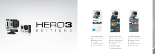 HERO3: CAMERA EDITIONS
1080p30 / 960p30 / 720p60 fps   1080p60 / 960p100 / 720p120 fps   1080p30 / 960p48 / 720p60 fps
5MP Photo / 3 fps Burst         4Kp15 / 2.7Kp30 / 1440p48 fps     11MP Photo / 10 fps Burst
Wi-Fi Built-In                  12MP Photo / 30 fps Burst         Wi-Fi Built-In
Wi-Fi Remote Compatible         Wi-Fi Built-In                    Wi-Fi Remote Compatible
GoPro App Compatible            Wi-Fi Remote Included             GoPro App Compatible
                                GoPro App Compatible
                                Pro Low-Light Performance



                                                                                                         2
 