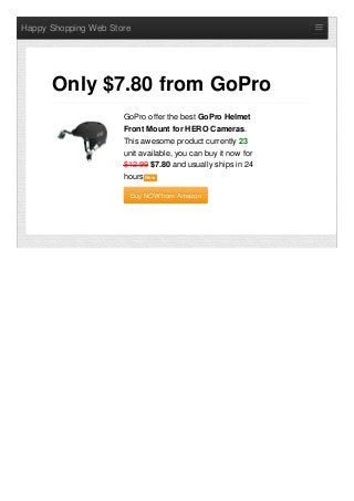 Happy Shopping Web Store
GoPro offer the best GoPro Helmet
Front Mount for HERO Cameras.
This awesome product currently 23
unit available, you can buy it now for
$12.99 $7.80 and usually ships in 24
hours NewNew
Buy NOW from AmazonBuy NOW from Amazon
Only $7.80 from GoPro
 