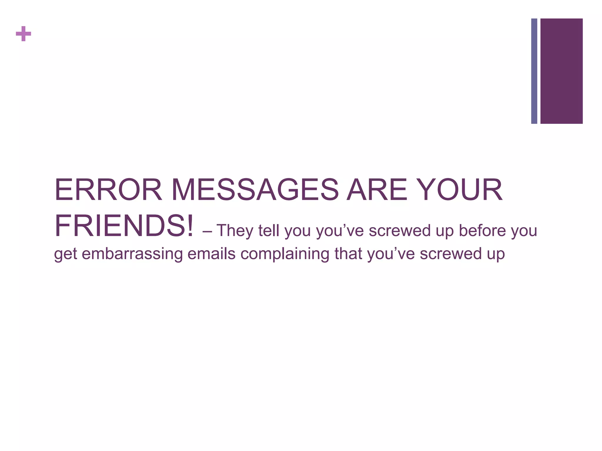 +




    ERROR MESSAGES ARE YOUR
    FRIENDS! – They tell you you‟ve screwed up before you
    get embarrassing emails complaining that you‟ve screwed up
 