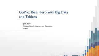 GoPro: Be a Hero with Big Data
and Tableau
Josh Byrd
Manager, Data Architecture and Operations
GoPro
 