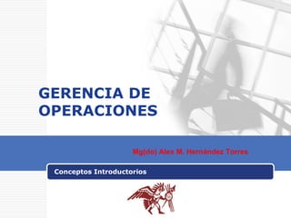 GERENCIA DE OPERACIONES Conceptos Introductorios Mg(do) Alex M. Hernández Torres 