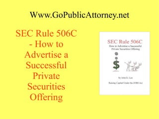 Www.GoPublicAttorney.net
SEC Rule 506C
- How to
Advertise a
Successful
Private
Securities
Offering
 