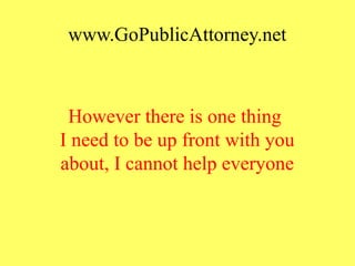 www.GoPublicAttorney.net
However there is one thing
I need to be up front with you
about, I cannot help everyone
 