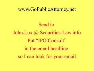 www.GoPublicAttorney.net
Send to
John.Lux @ Securities-Law.info
Put “IPO Consult”
in the email headline
so I can look for your email
 