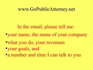 www.GoPublicAttorney.net
In the email, please tell me:
●
your name, the name of your company
●
what you do, your revenues
●
your goals, and
●
a number and time I can talk to you
 
