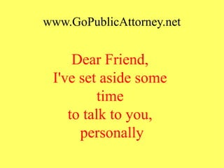 www.GoPublicAttorney.net
Dear Friend,
I've set aside some
time
to talk to you,
personally
 