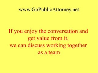 www.GoPublicAttorney.net
If you enjoy the conversation and
get value from it,
we can discuss working together
as a team
 