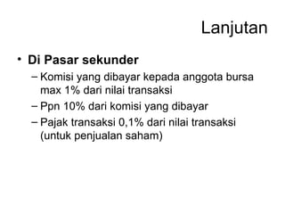 Lanjutan Di Pasar sekunder Komisi yang dibayar kepada anggota bursa max 1% dari nilai transaksi Ppn 10% dari komisi yang dibayar Pajak transaksi 0,1% dari nilai transaksi (untuk penjualan saham) 
