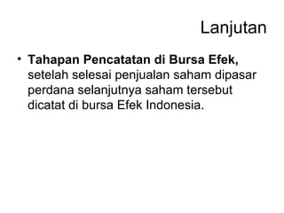 Lanjutan Tahapan Pencatatan di Bursa Efek,  setelah selesai penjualan saham dipasar perdana selanjutnya saham tersebut dicatat di bursa Efek Indonesia. 