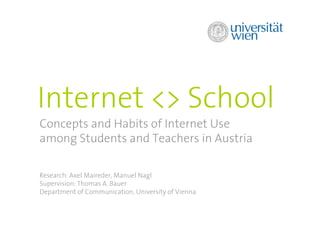 Internet <> School
Concepts and Habits of Internet Use
among Students and Teachers in Austria

Research: Axel Maireder, Manuel Nagl
Supervision: Thomas A. Bauer
Department of Communication, University of Vienna
 