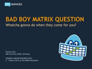 BAD BOY MATRIX QUESTION
Whatcha gonna do when they come for you?




Florian Tress
ODC Services GmbH, Germany

GENERAL ONLINE RESEARCH 2012
5 – 7 March 2012 at the DHBW Mannheim
 