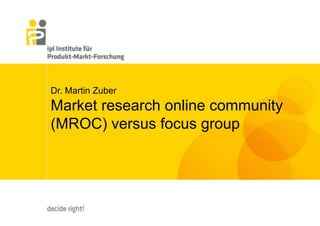 Dr. Martin Zuber
Market research online community
(MROC) versus focus group
 