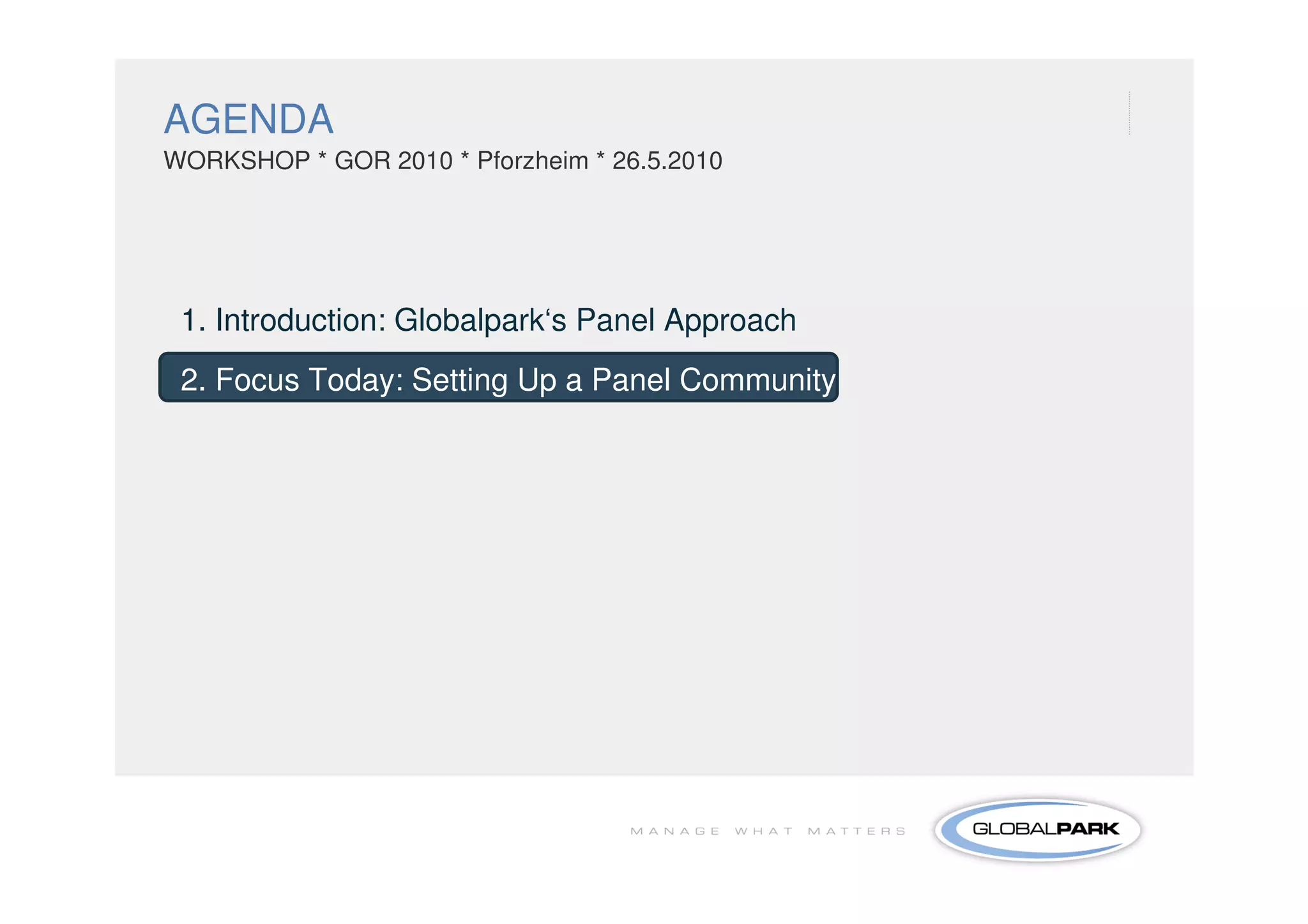 AGENDA
WORKSHOP * GOR 2010 * Pforzheim * 26.5.2010




 1. Introduction: Globalpark‘s Panel Approach
 2. Focus Today: Setting Up a Panel Community
 