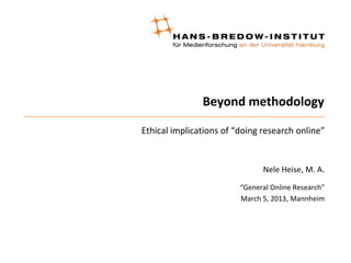 Beyond methodology
Ethical implications of “doing research online”
Nele Heise, M. A.
“General Online Research”
March 5, 2013, Mannheim
 